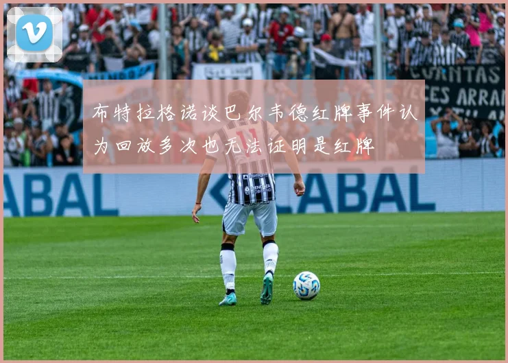 布特拉格诺谈巴尔韦德红牌事件认为回放多次也无法证明是红牌