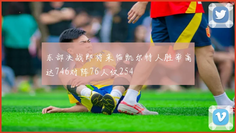 东部决战即将来临凯尔特人胜率高达746对阵76人仅254