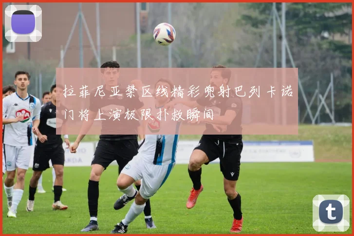 拉菲尼亚禁区线精彩兜射巴列卡诺门将上演极限扑救瞬间