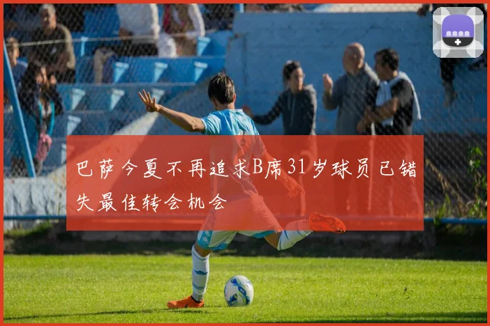 巴萨今夏不再追求B席31岁球员已错失最佳转会机会