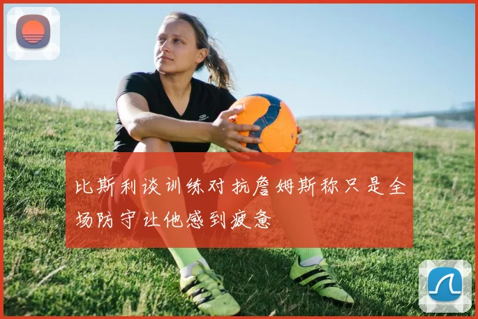 比斯利谈训练对抗詹姆斯称只是全场防守让他感到疲惫