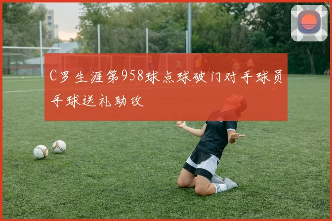 C罗生涯第958球点球破门对手球员手球送礼助攻