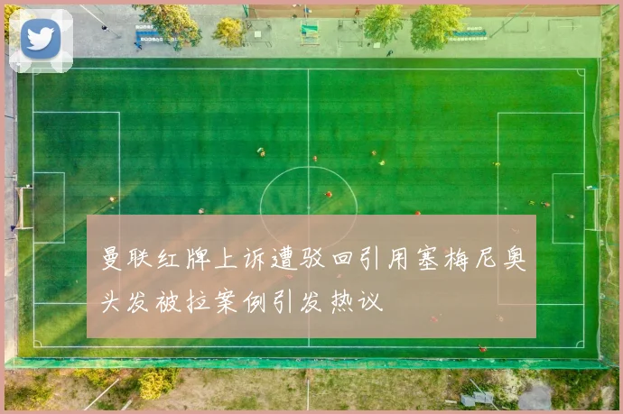 曼联红牌上诉遭驳回引用塞梅尼奥头发被拉案例引发热议