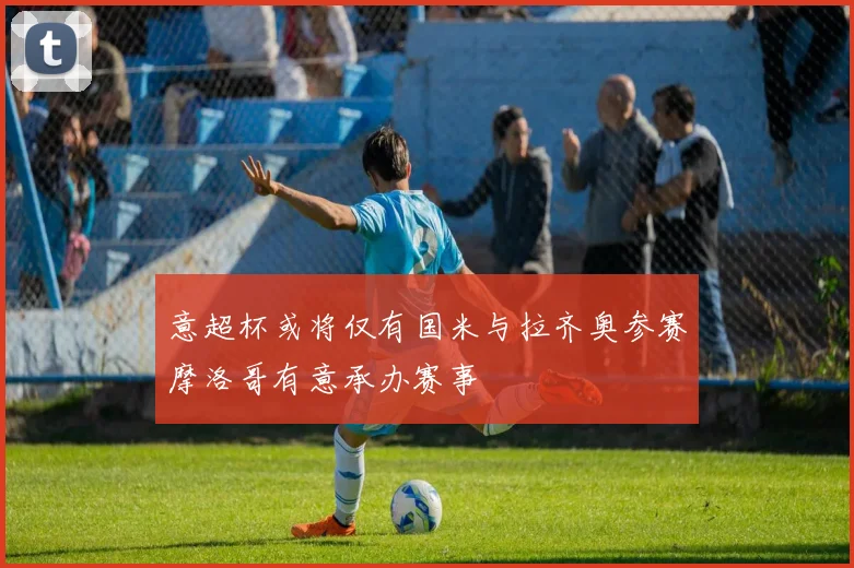 意超杯或将仅有国米与拉齐奥参赛摩洛哥有意承办赛事