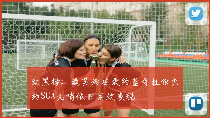 红黑榜：道苏姆逆袭约基奇杜伦失约SGA无哨依旧高效表现