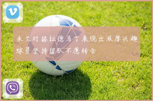 米兰对赫拉德马丁表现出浓厚兴趣球员坚持留队不愿转会