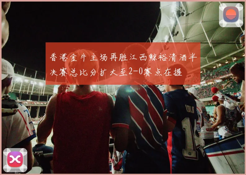 香港金牛主场再胜江西鲸裕清酒半决赛总比分扩大至2-0赛点在握