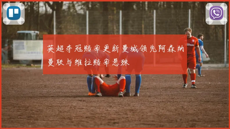 英超夺冠赔率更新曼城领先阿森纳曼联与维拉赔率悬殊