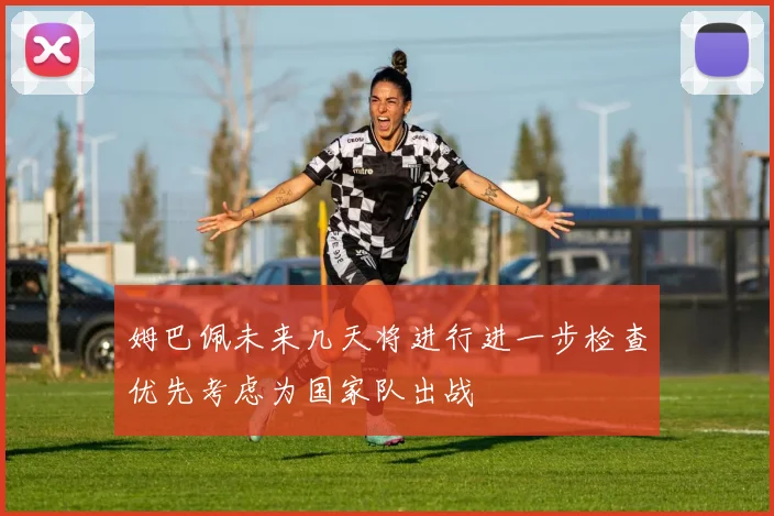 姆巴佩未来几天将进行进一步检查优先考虑为国家队出战