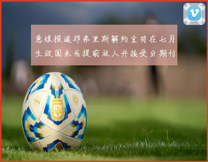 意媒报道邓弗里斯解约金将在七月生效国米或提前放人并接受分期付款