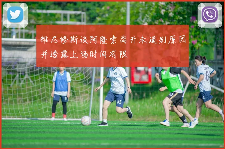 维尼修斯谈阿隆索离开未道别原因并透露上场时间有限