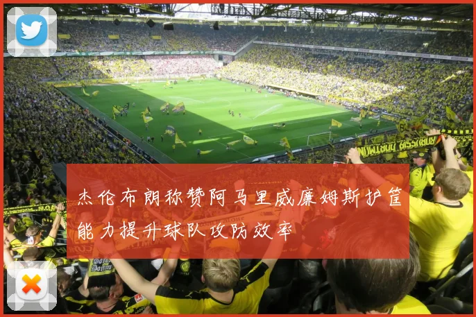 杰伦布朗称赞阿马里威廉姆斯护筐能力提升球队攻防效率
