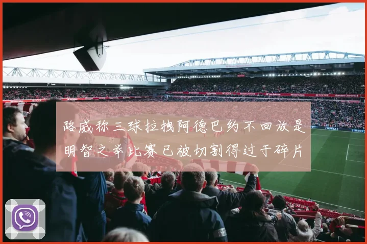 路威称三球拉拽阿德巴约不回放是明智之举比赛已被切割得过于碎片化