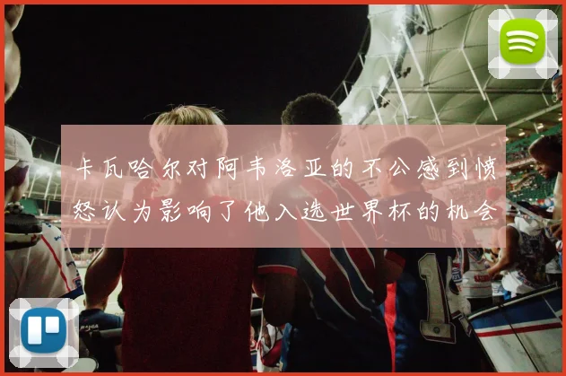 卡瓦哈尔对阿韦洛亚的不公感到愤怒认为影响了他入选世界杯的机会