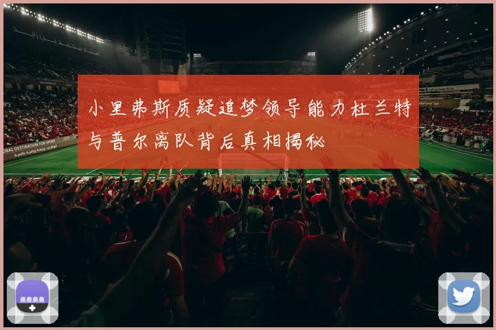 小里弗斯质疑追梦领导能力杜兰特与普尔离队背后真相揭秘