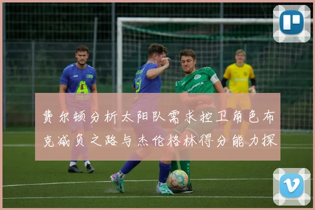 费尔顿分析太阳队需求控卫角色布克减负之路与杰伦格林得分能力探讨