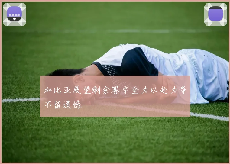 加比亚展望剩余赛季全力以赴力争不留遗憾