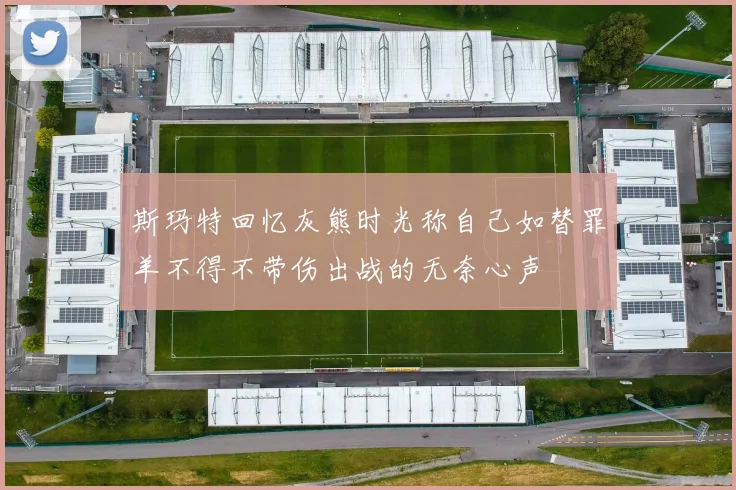 斯玛特回忆灰熊时光称自己如替罪羊不得不带伤出战的无奈心声