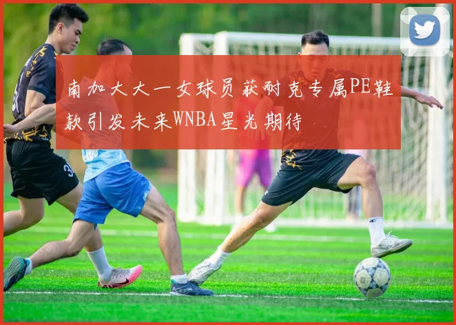 南加大大一女球员获耐克专属PE鞋款引发未来WNBA星光期待