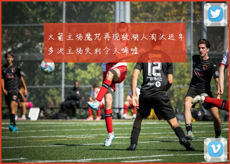 火箭主场魔咒再现被湖人淘汰近年多次主场失利令人唏嘘