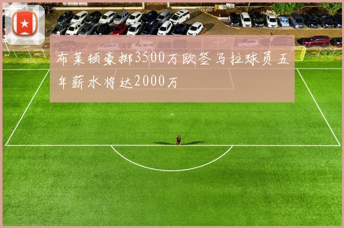 布莱顿豪掷3500万欧签马拉球员五年薪水将达2000万