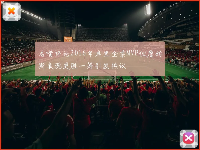 名嘴评论2016年库里全票MVP但詹姆斯表现更胜一筹引发热议