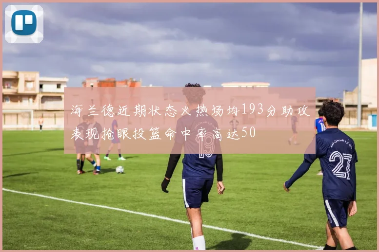 海兰德近期状态火热场均193分助攻表现抢眼投篮命中率高达50