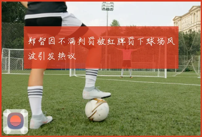 郑智因不满判罚被红牌罚下球场风波引发热议