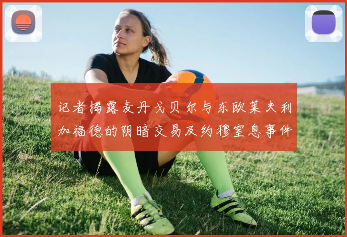 记者揭露麦丹戈贝尔与东欧莱夫利加福德的阴暗交易及约穆窒息事件真相