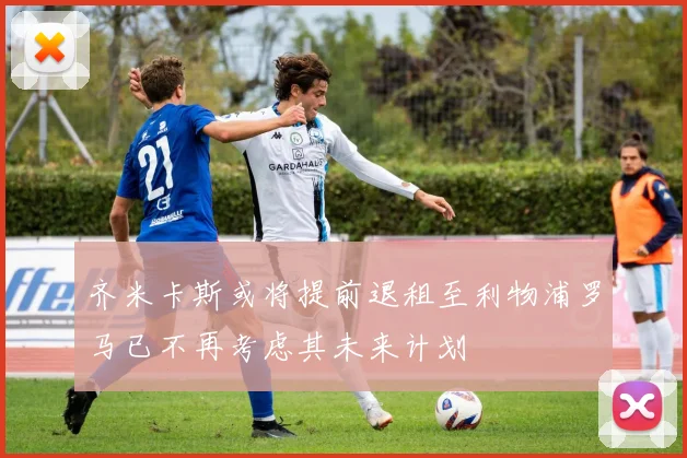 齐米卡斯或将提前退租至利物浦罗马已不再考虑其未来计划