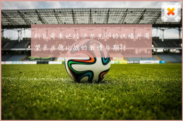 科瓦奇表达对沙尔克04的祝福并渴望亲历德比战的激情与期待