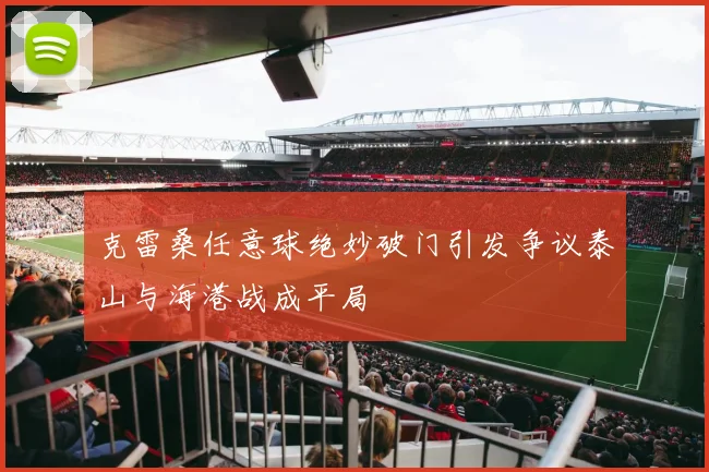 克雷桑任意球绝妙破门引发争议泰山与海港战成平局