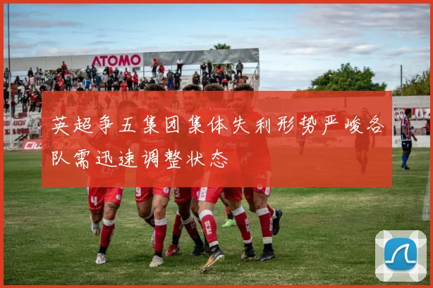 英超争五集团集体失利形势严峻各队需迅速调整状态