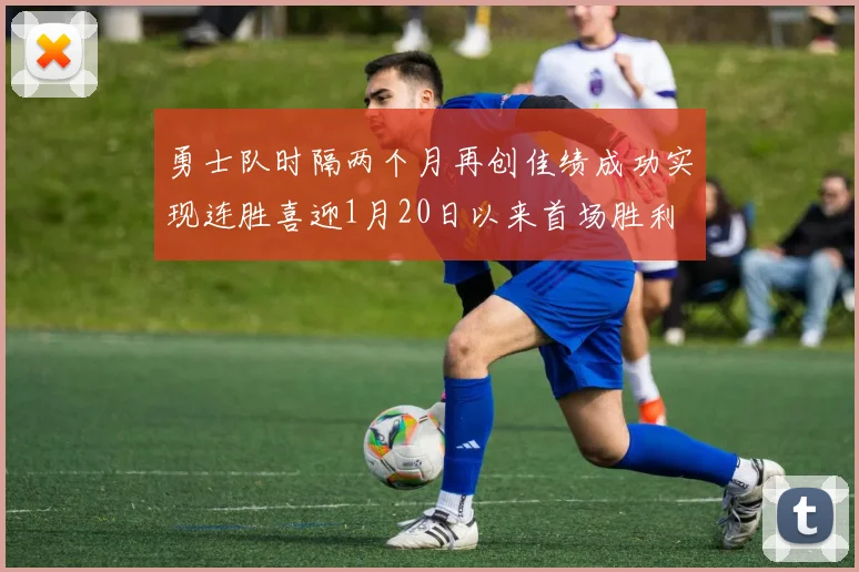 勇士队时隔两个月再创佳绩成功实现连胜喜迎1月20日以来首场胜利