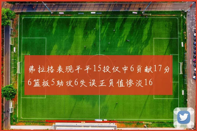 弗拉格表现平平15投仅中6贡献17分6篮板5助攻6失误正负值惨淡16