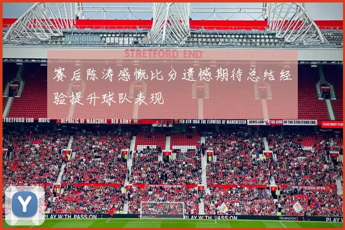 赛后陈涛感慨比分遗憾期待总结经验提升球队表现