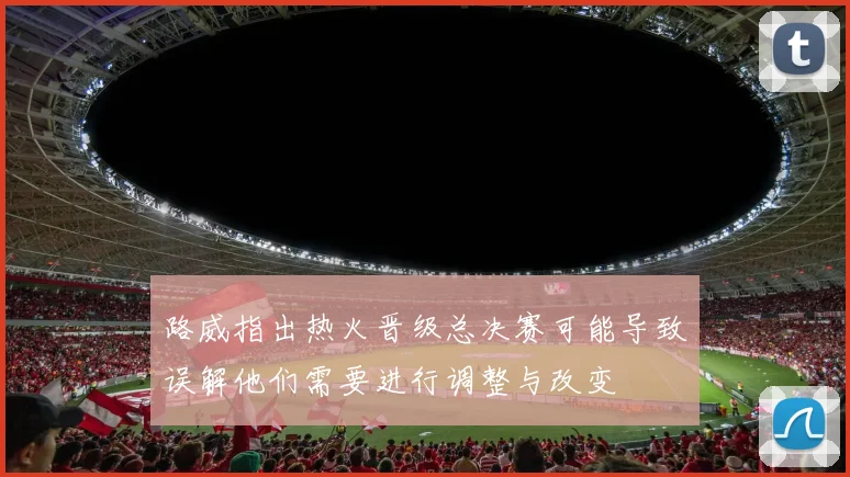 路威指出热火晋级总决赛可能导致误解他们需要进行调整与改变