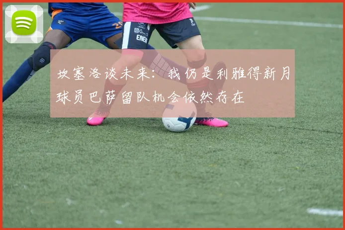 坎塞洛谈未来：我仍是利雅得新月球员巴萨留队机会依然存在