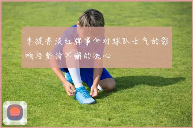 李提香谈红牌事件对球队士气的影响与坚持不懈的决心