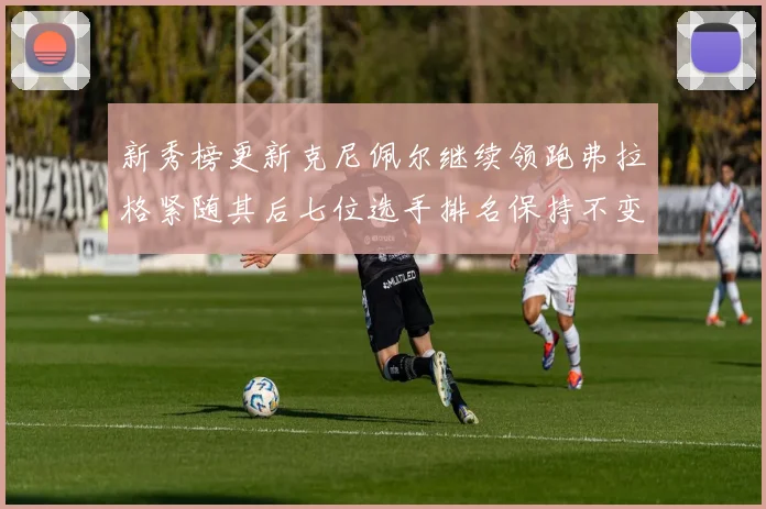 新秀榜更新克尼佩尔继续领跑弗拉格紧随其后七位选手排名保持不变