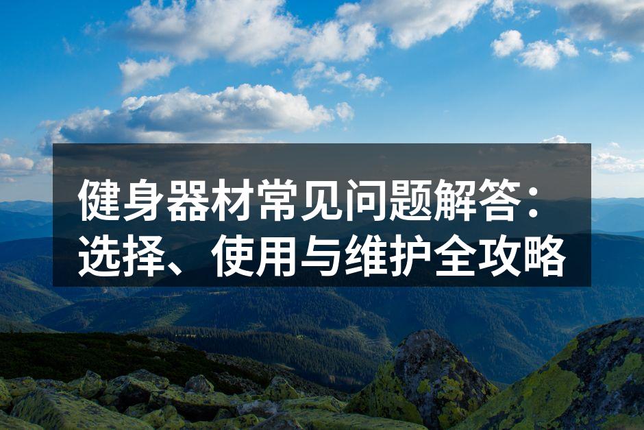 健身器材常见问题解答：选择、使用与维护全攻略