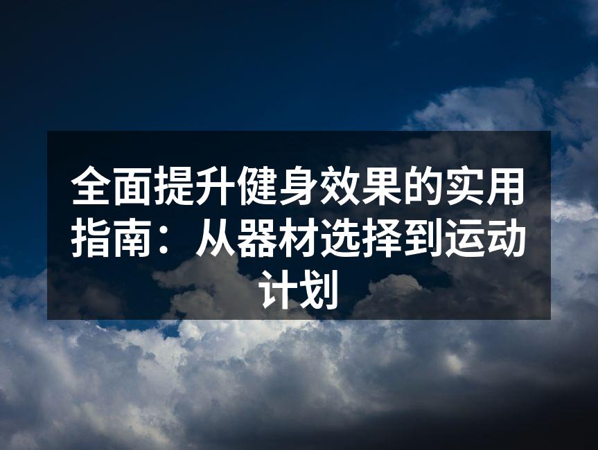 全面提升健身效果的实用指南：从器材选择到运动计划