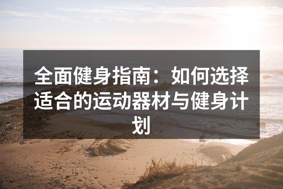 全面健身指南：如何选择适合的运动器材与健身计划
