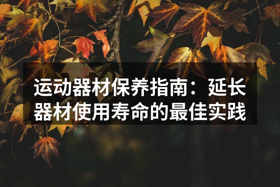 运动器材保养指南：延长器材使用寿命的最佳实践